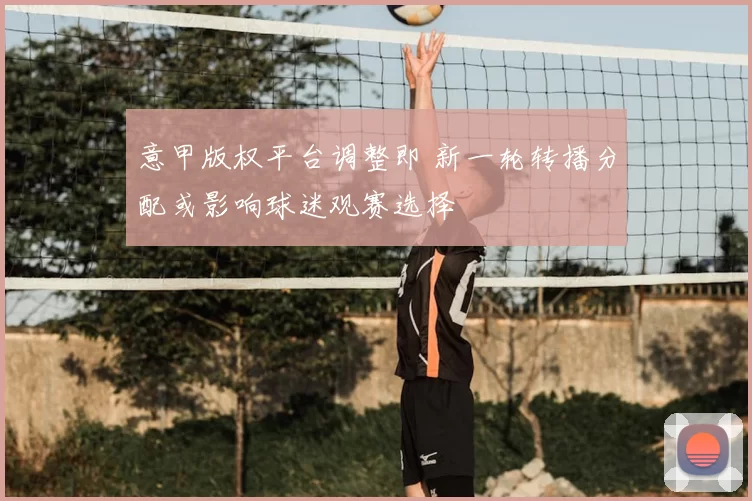 意甲版权平台调整即 新一轮转播分配或影响球迷观赛选择