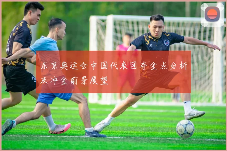 东京奥运会中国代表团夺金点分析及冲金前景展望