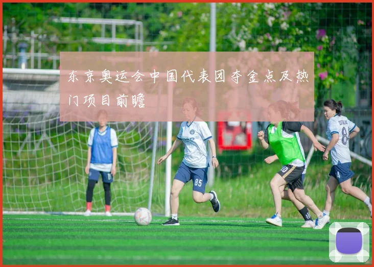 东京奥运会中国代表团夺金点及热门项目前瞻
