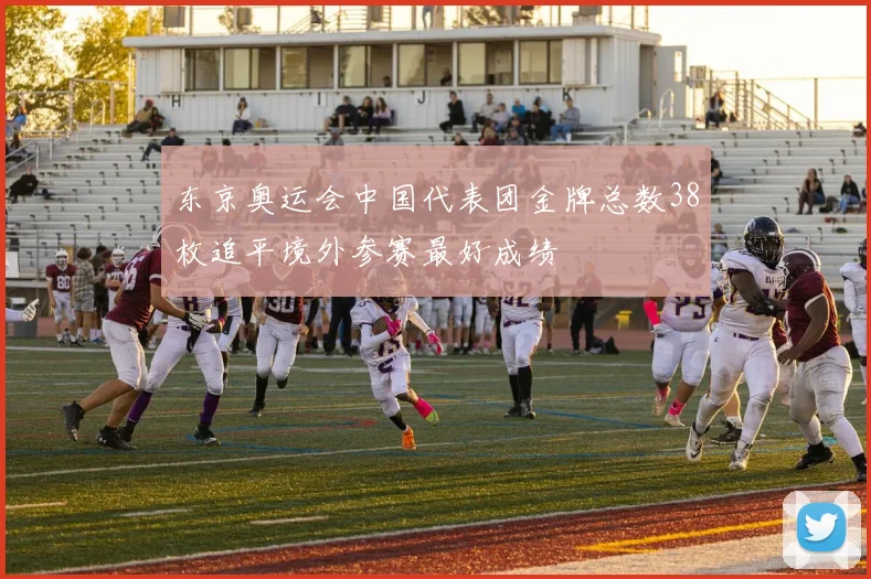 东京奥运会中国代表团金牌总数38枚追平境外参赛最好成绩