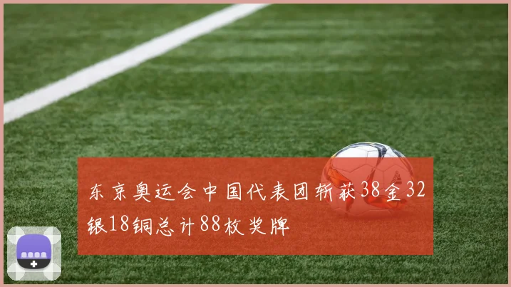 东京奥运会中国代表团斩获38金32银18铜总计88枚奖牌