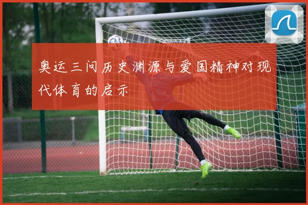 奥运三问历史渊源与爱国精神对现代体育的启示