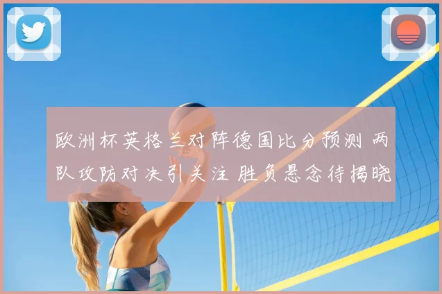 欧洲杯英格兰对阵德国比分预测 两队攻防对决引关注 胜负悬念待揭晓