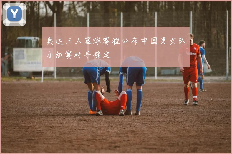 奥运三人篮球赛程公布中国男女队小组赛对手确定