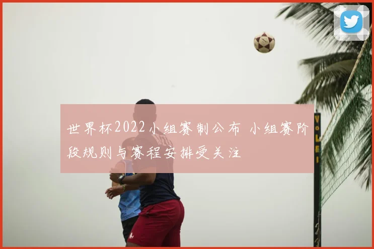 世界杯2022小组赛制公布 小组赛阶段规则与赛程安排受关注