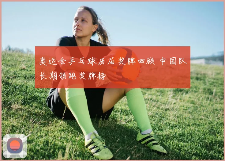 奥运会乒乓球历届奖牌回顾 中国队长期领跑奖牌榜