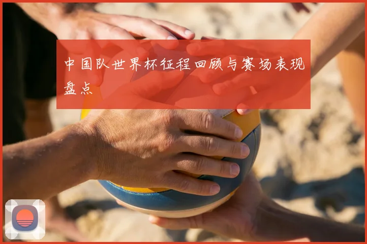 中国队世界杯征程回顾与赛场表现盘点