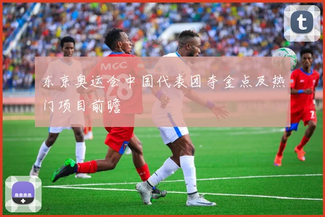 东京奥运会中国代表团夺金点及热门项目前瞻