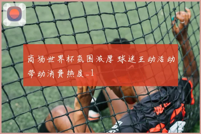商场世界杯氛围浓厚 球迷互动活动带动消费热度_1