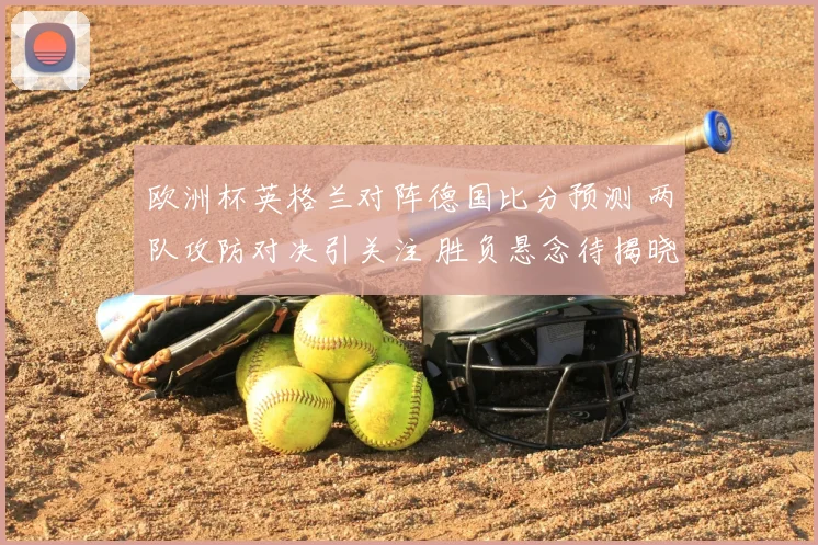 欧洲杯英格兰对阵德国比分预测 两队攻防对决引关注 胜负悬念待揭晓