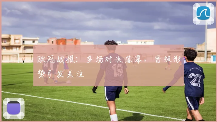 欧冠战报：多场对决落幕，晋级形势引发关注