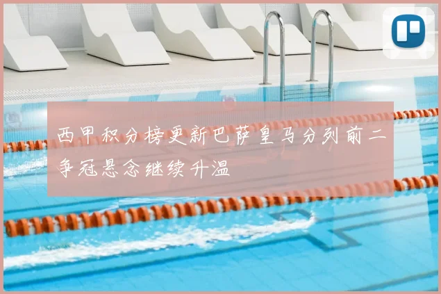 西甲积分榜更新巴萨皇马分列前二争冠悬念继续升温