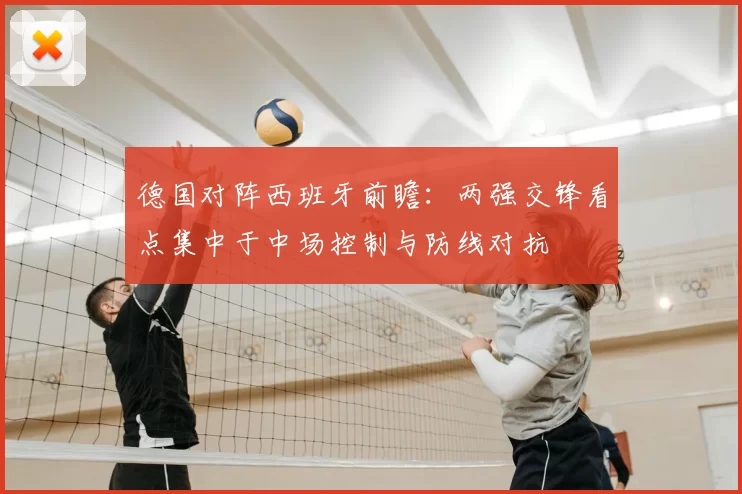德国对阵西班牙前瞻:两强交锋看点集中于中场控制与防线对抗