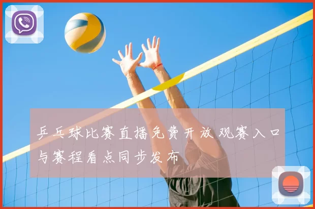 乒乓球比赛直播免费开放 观赛入口与赛程看点同步发布