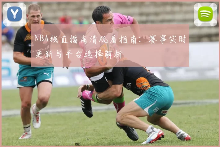NBA线直播高清观看指南：赛事实时更新与平台选择解析