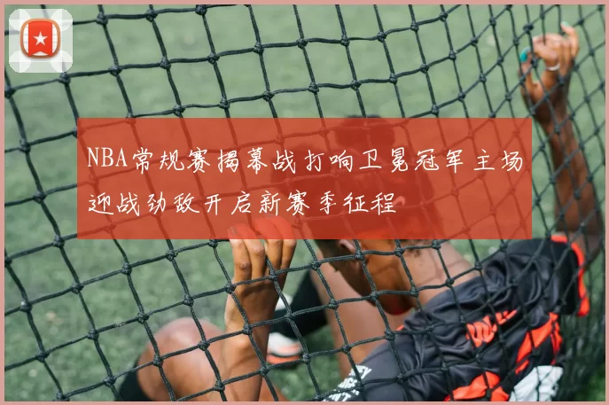NBA常规赛揭幕战打响卫冕冠军主场迎战劲敌开启新赛季征程