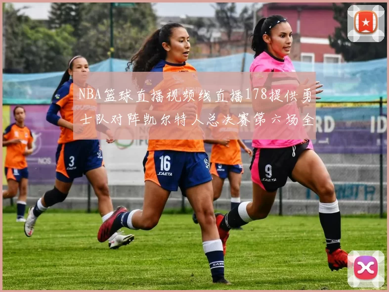 NBA篮球直播视频线直播178提供勇士队对阵凯尔特人总决赛第六场全场回放与战术解析
