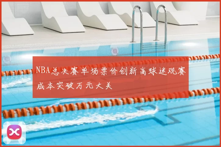 NBA总决赛单场票价创新高球迷观赛成本突破万元大关