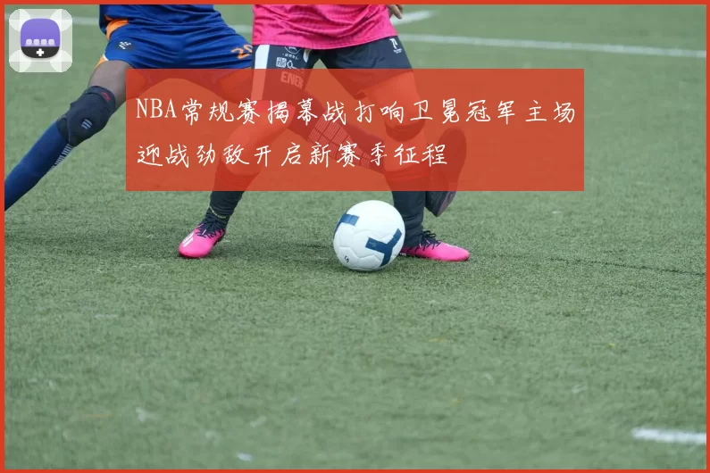 NBA常规赛揭幕战打响卫冕冠军主场迎战劲敌开启新赛季征程