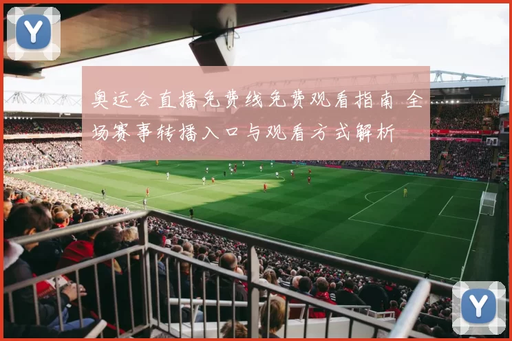 奥运会直播免费线免费观看指南 全场赛事转播入口与观看方式解析