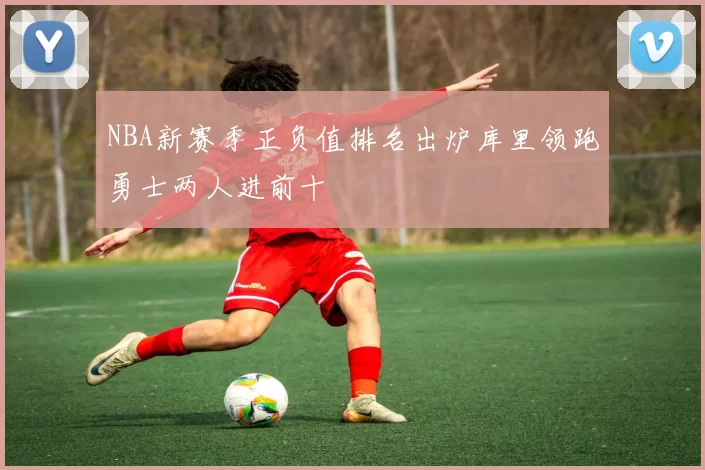 NBA新赛季正负值排名出炉库里领跑勇士两人进前十