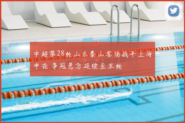 中超第28轮山东泰山客场战平上海申花 争冠悬念延续至末轮