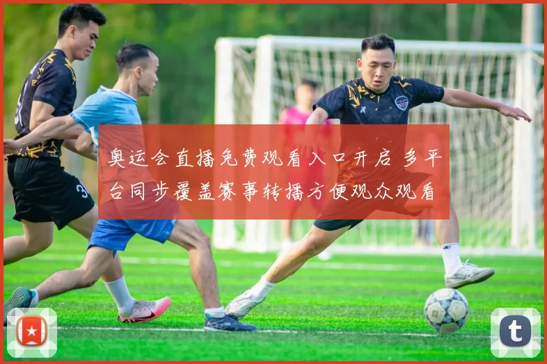 奥运会直播免费观看入口开启 多平台同步覆盖赛事转播方便观众观看