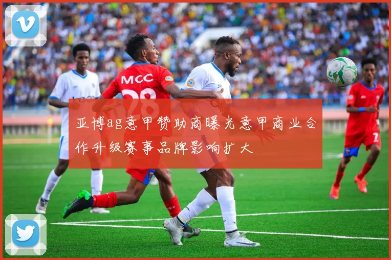 亚博ag意甲赞助商曝光意甲商业合作升级赛事品牌影响扩大