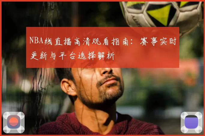 NBA线直播高清观看指南：赛事实时更新与平台选择解析