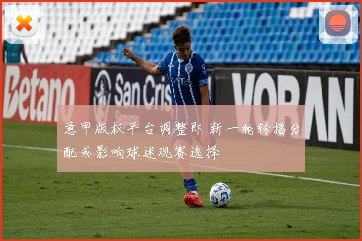 意甲版权平台调整即 新一轮转播分配或影响球迷观赛选择