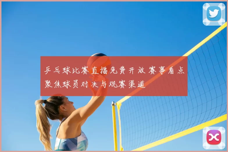 乒乓球比赛直播免费开放 赛事看点聚焦球员对决与观赛渠道