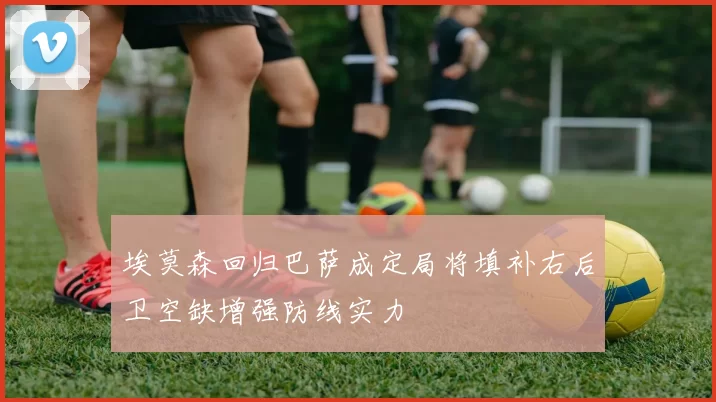 埃莫森回归巴萨成定局将填补右后卫空缺增强防线实力