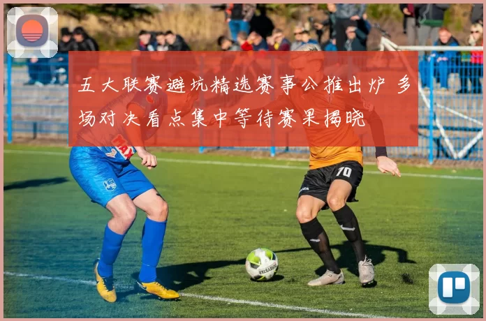五大联赛避坑精选赛事公推出炉 多场对决看点集中等待赛果揭晓