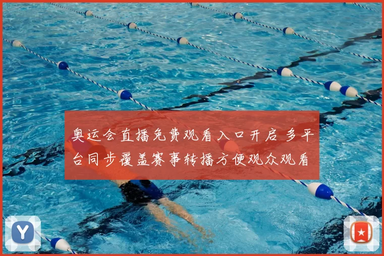 奥运会直播免费观看入口开启 多平台同步覆盖赛事转播方便观众观看