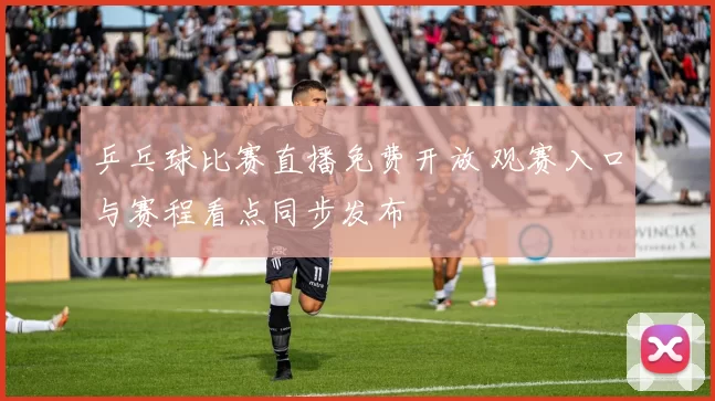 乒乓球比赛直播免费开放 观赛入口与赛程看点同步发布