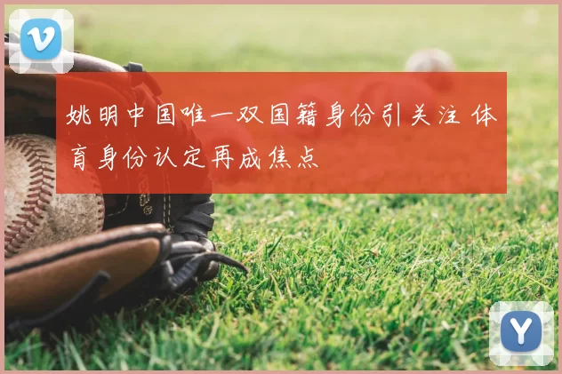 姚明中国唯一双国籍身份引关注 体育身份认定再成焦点