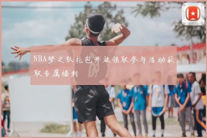 NBA梦之队礼包开放领取参与活动获取专属福利