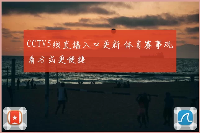 CCTV5线直播入口更新 体育赛事观看方式更便捷