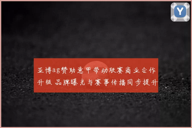 亚博ag赞助意甲带动联赛商业合作升级 品牌曝光与赛事传播同步提升